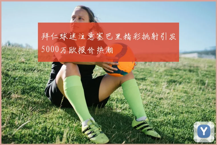 拜仁球迷注意塞巴里精彩挑射引发5000万欧报价热潮