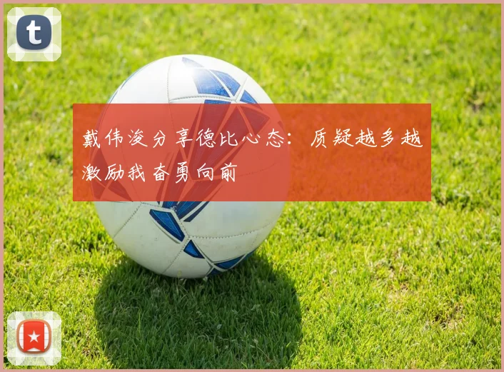 戴伟浚分享德比心态：质疑越多越激励我奋勇向前