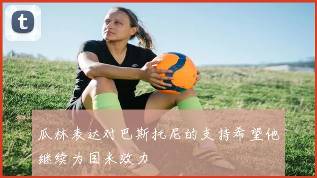 瓜林表达对巴斯托尼的支持希望他继续为国米效力