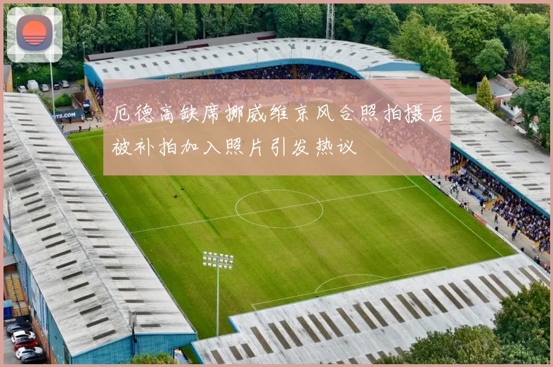 厄德高缺席挪威维京风合照拍摄后被补拍加入照片引发热议