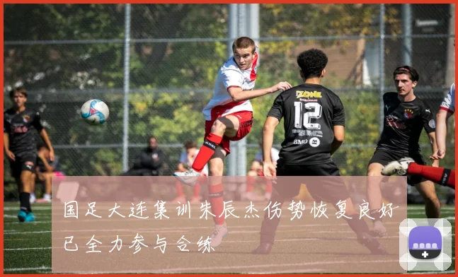 国足大连集训朱辰杰伤势恢复良好已全力参与合练