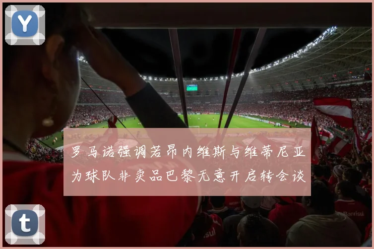 罗马诺强调若昂内维斯与维蒂尼亚为球队非卖品巴黎无意开启转会谈判