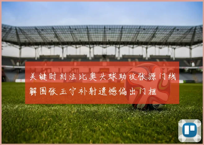 关键时刻法比奥头球助攻张源门线解围张玉宁补射遗憾偏出门框