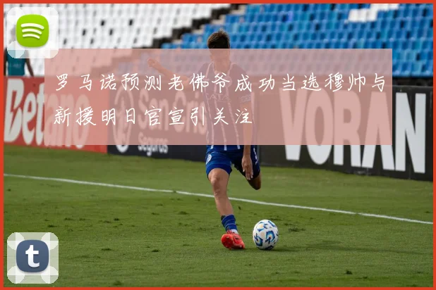 罗马诺预测老佛爷成功当选穆帅与新援明日官宣引关注