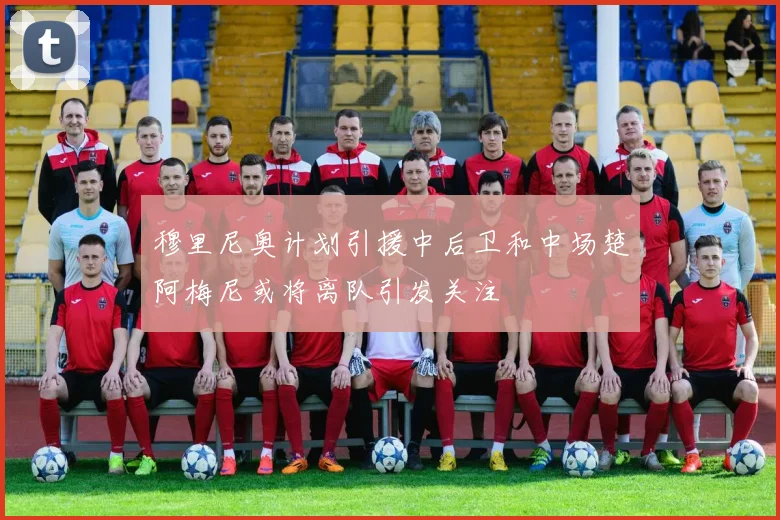 穆里尼奥计划引援中后卫和中场楚阿梅尼或将离队引发关注