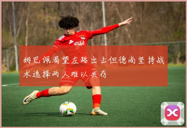 姆巴佩渴望左路出击但德尚坚持战术选择两人难以共存