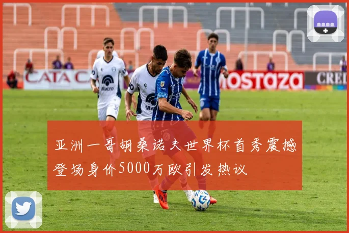 亚洲一哥胡桑诺夫世界杯首秀震撼登场身价5000万欧引发热议