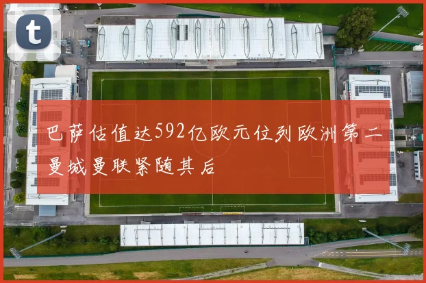 巴萨估值达592亿欧元位列欧洲第二曼城曼联紧随其后