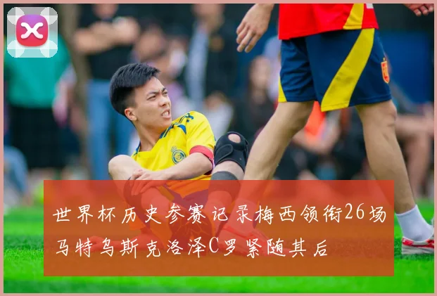 世界杯历史参赛记录梅西领衔26场马特乌斯克洛泽C罗紧随其后